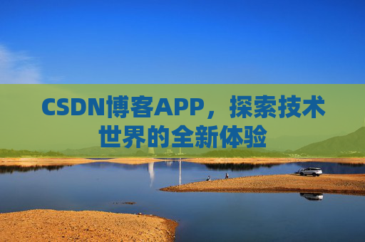 CSDN博客APP,探索技术世界的全新体验 CSDN博客APP,探索技术世界的全新体验